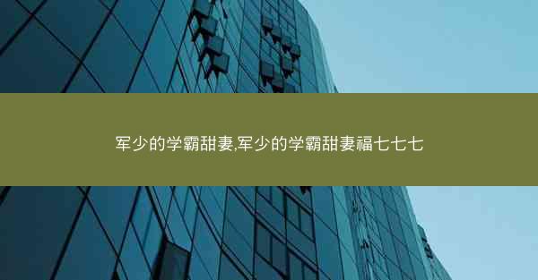 军少的学霸甜妻,军少的学霸甜妻福七七七