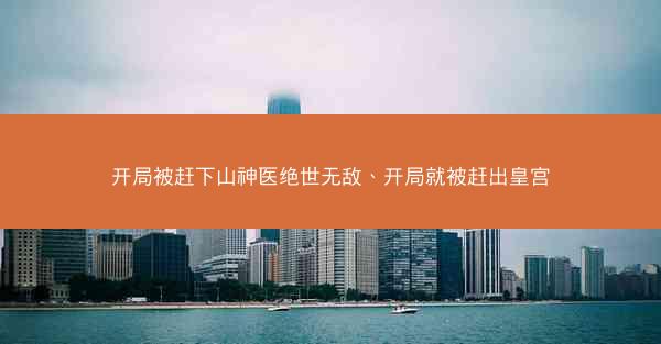 开局被赶下山神医绝世无敌、开局就被赶出皇宫
