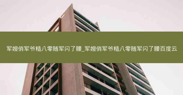 军嫂俏军爷糙八零随军闪了腰_军嫂俏军爷糙八零随军闪了腰百度云 军嫂俏军爷糙八零随军闪了腰_军嫂俏军爷糙八零随军闪了腰百度云