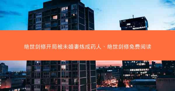 绝世剑修开局被未婚妻炼成药人、绝世剑修免费阅读
