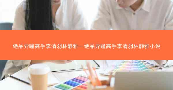 绝品异瞳高手李清羽林静雅—绝品异瞳高手李清羽林静雅小说