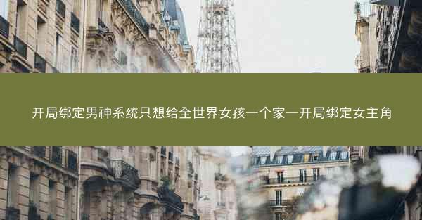 开局绑定男神系统只想给全世界女孩一个家—开局绑定女主角