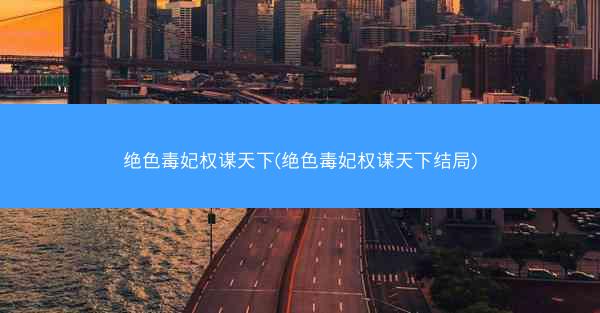 绝色毒妃权谋天下(绝色毒妃权谋天下结局)