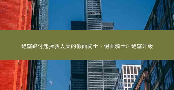绝望踮付起拯救人类的假面骑士、假面骑士01绝望升级 绝望踮付起拯救人类的假面骑士、假面骑士01绝望升级