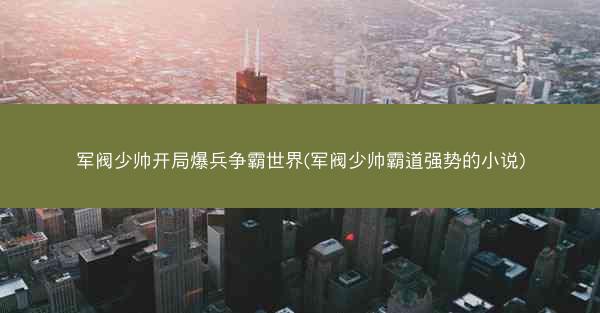军阀少帅开局爆兵争霸世界(军阀少帅霸道强势的小说) 军阀少帅开局爆兵争霸世界(军阀少帅霸道强势的小说)