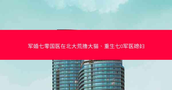 军婚七零国医在北大荒撸大猫、重生七0军医媳妇 军婚七零国医在北大荒撸大猫、重生七0军医媳妇