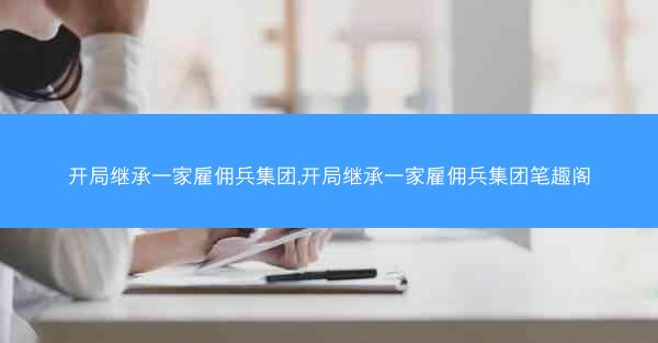 开局继承一家雇佣兵集团,开局继承一家雇佣兵集团笔趣阁