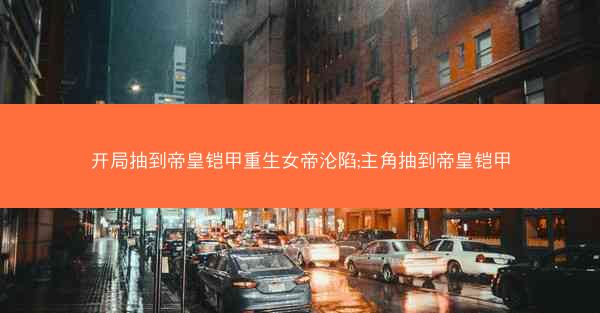 开局抽到帝皇铠甲重生女帝沦陷;主角抽到帝皇铠甲