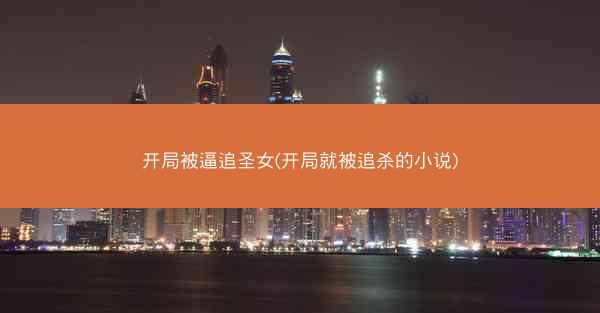 开局被逼追圣女(开局就被追杀的小说)