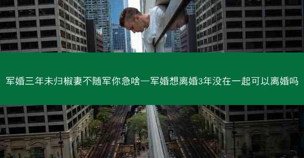 军婚三年未归椒妻不随军你急啥—军婚想离婚3年没在一起可以离婚吗
