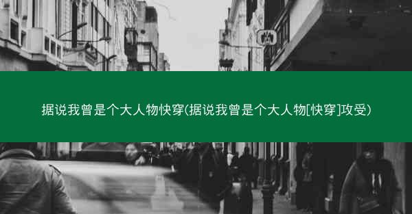 据说我曾是个大人物快穿(据说我曾是个大人物[快穿]攻受)