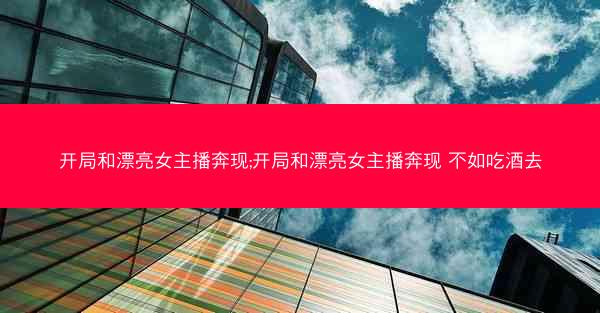 开局和漂亮女主播奔现;开局和漂亮女主播奔现 不如吃酒去