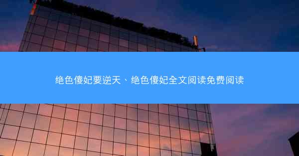 绝色傻妃要逆天、绝色傻妃全文阅读免费阅读