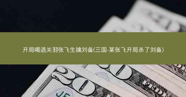 开局喝退关羽张飞生擒刘备(三国-某张飞开局杀了刘备)