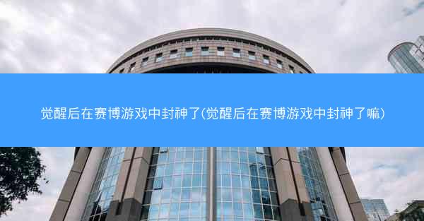 觉醒后在赛博游戏中封神了(觉醒后在赛博游戏中封神了嘛)