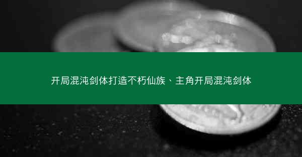 开局混沌剑体打造不朽仙族、主角开局混沌剑体