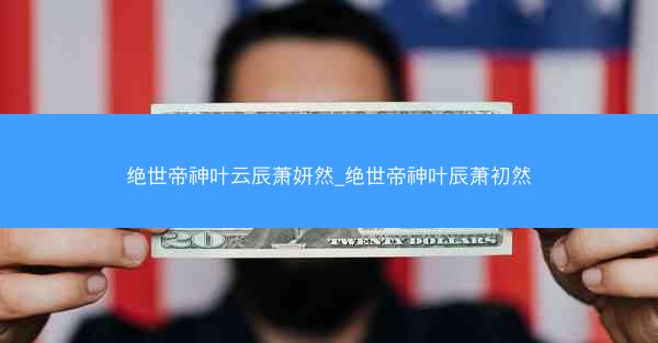 绝世帝神叶云辰萧妍然_绝世帝神叶辰萧初然 绝世帝神叶云辰萧妍然_绝世帝神叶辰萧初然
