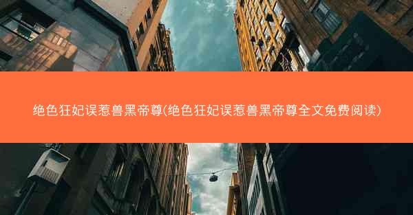 绝色狂妃误惹兽黑帝尊(绝色狂妃误惹兽黑帝尊全文免费阅读) 绝色狂妃误惹兽黑帝尊(绝色狂妃误惹兽黑帝尊全文免费阅读)