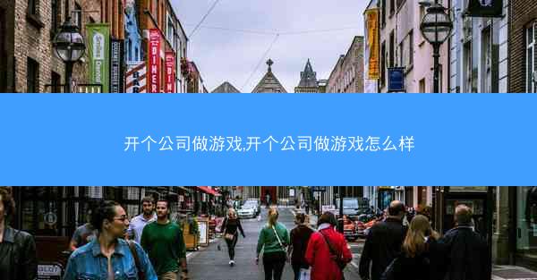 开个公司做游戏,开个公司做游戏怎么样