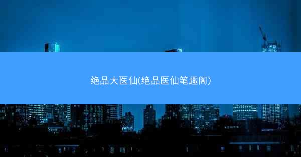 绝品大医仙(绝品医仙笔趣阁)