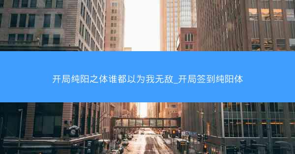 开局纯阳之体谁都以为我无敌_开局签到纯阳体