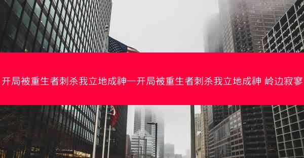 开局被重生者刺杀我立地成神—开局被重生者刺杀我立地成神 岭边寂寥