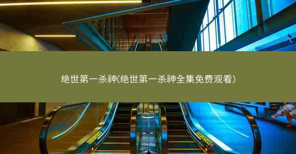 绝世第一杀神(绝世第一杀神全集免费观看)