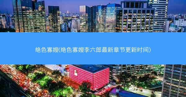 绝色寡嫂(绝色寡嫂李六郎最新章节更新时间)