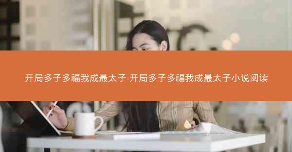 开局多子多福我成最太子-开局多子多福我成最太子小说阅读 开局多子多福我成最太子-开局多子多福我成最太子小说阅读