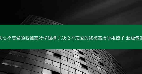 决心不恋爱的我被高冷学姐撩了;决心不恋爱的我被高冷学姐撩了 超级懒猫
