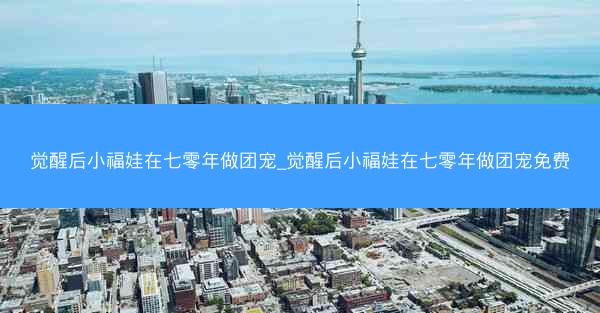 觉醒后小福娃在七零年做团宠_觉醒后小福娃在七零年做团宠免费