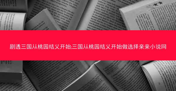 剧透三国从桃园结义开始;三国从桃园结义开始做选择亲亲小说网
