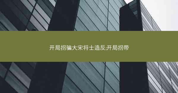 开局拐骗大宋将士造反;开局拐带 开局拐骗大宋将士造反;开局拐带