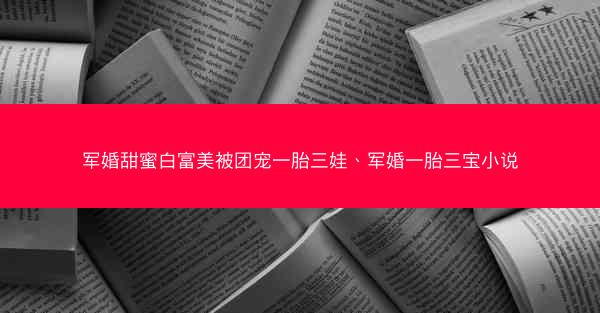 军婚甜蜜白富美被团宠一胎三娃、军婚一胎三宝小说