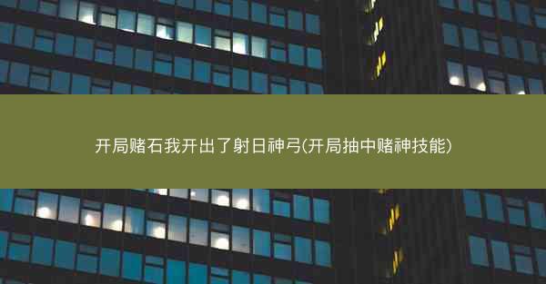 开局赌石我开出了射日神弓(开局抽中赌神技能)