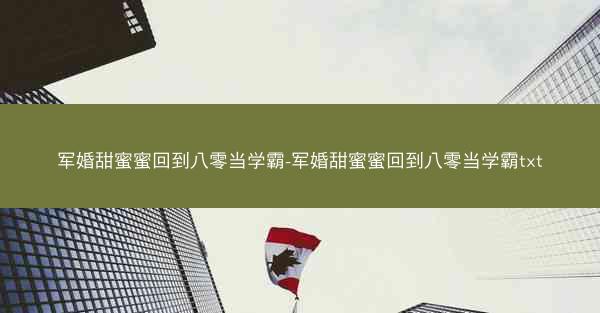 军婚甜蜜蜜回到八零当学霸-军婚甜蜜蜜回到八零当学霸txt
