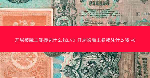 开局被魔王暴揍凭什么我LV0_开局被魔王暴揍凭什么我lv0