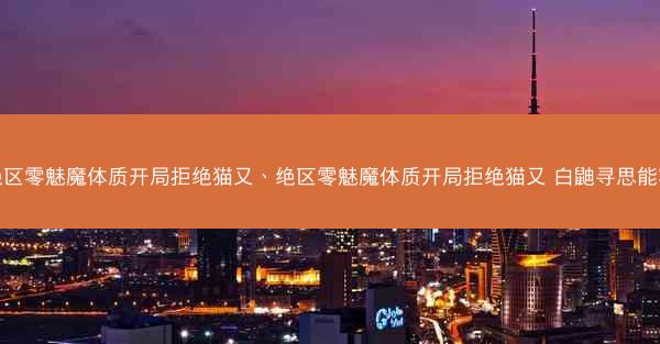 绝区零魅魔体质开局拒绝猫又、绝区零魅魔体质开局拒绝猫又 白鼬寻思能写