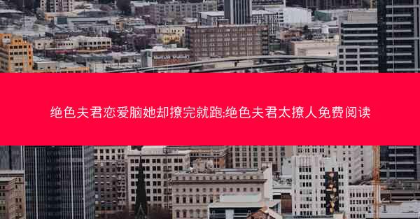 绝色夫君恋爱脑她却撩完就跑;绝色夫君太撩人免费阅读 绝色夫君恋爱脑她却撩完就跑;绝色夫君太撩人免费阅读