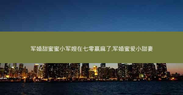 军婚甜蜜蜜小军嫂在七零赢麻了,军婚蜜爱小甜妻