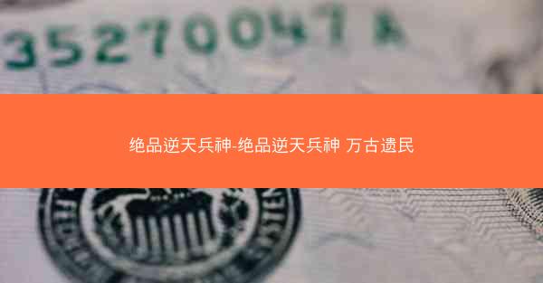 绝品逆天兵神-绝品逆天兵神 万古遗民