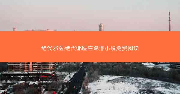 绝代邪医;绝代邪医庄紫邢小说免费阅读
