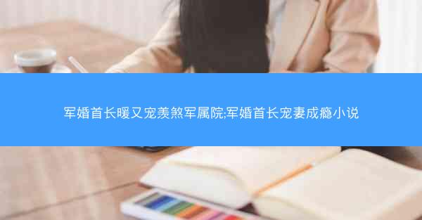 军婚首长暖又宠羡煞军属院;军婚首长宠妻成瘾小说