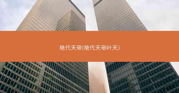 绝代天帝(绝代天帝叶天)