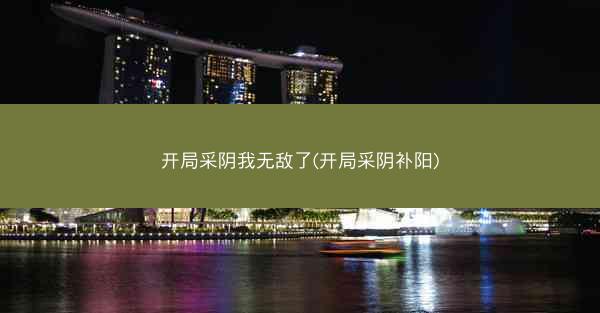 开局采阴我无敌了(开局采阴补阳) 开局采阴我无敌了(开局采阴补阳)