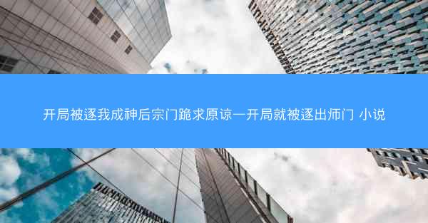 开局被逐我成神后宗门跪求原谅—开局就被逐出师门 小说
