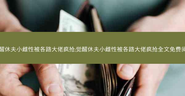 觉醒休夫小雌性被各路大佬疯抢;觉醒休夫小雌性被各路大佬疯抢全文免费阅读