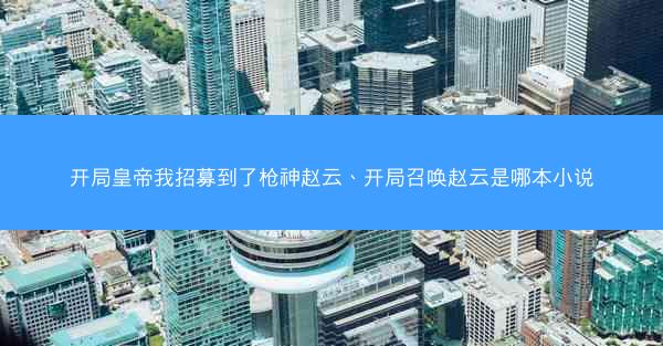 开局皇帝我招募到了枪神赵云、开局召唤赵云是哪本小说 开局皇帝我招募到了枪神赵云、开局召唤赵云是哪本小说