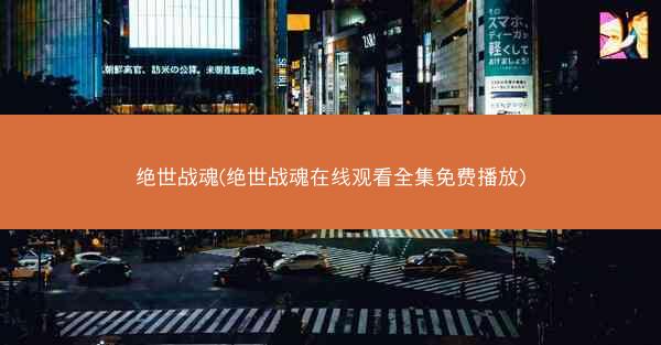 绝世战魂(绝世战魂在线观看全集免费播放) 绝世战魂(绝世战魂在线观看全集免费播放)