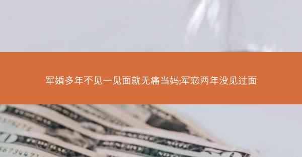 军婚多年不见一见面就无痛当妈;军恋两年没见过面